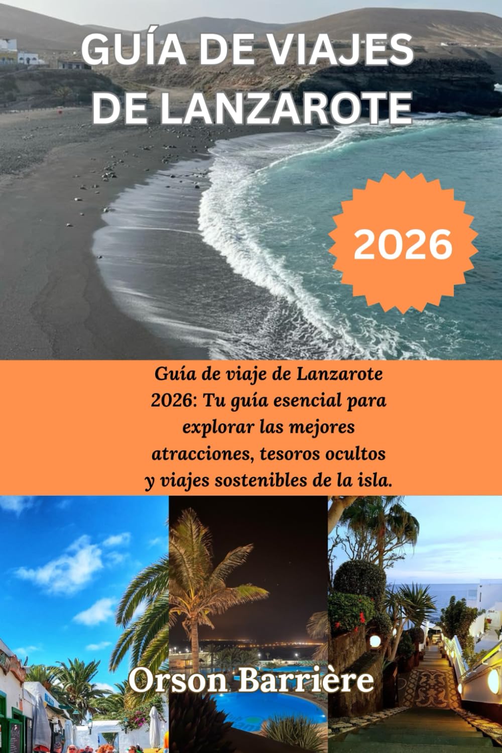 GUÍA DE VIAJES DE LANZAROTE 2026: Guía de viaje de Lanzarote 2026: Tu guía esencial para explorar las mejores atracciones, tesoros ocultos y viajes sostenibles de la isla. Orson Barrière