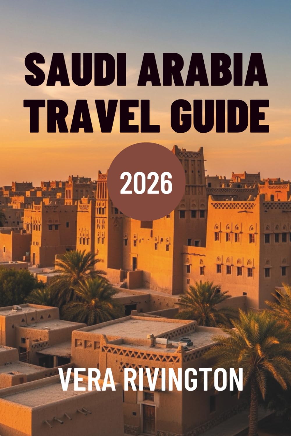 SAUDI ARABIA TRAVEL GUIDE 2026: Discover Hidden Wonders, Heritage and Contemporary Horizons