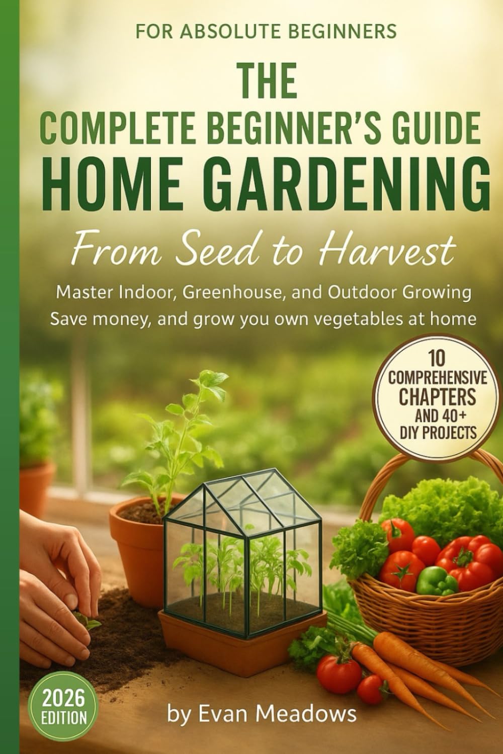 THE COMPLETE BEGINNER'S GUIDE TO HOME GARDENING From Seed to Harvest: Master Indoor, Greenhouse, and Outdoor Growing Save money, and grow your own vegetables at home