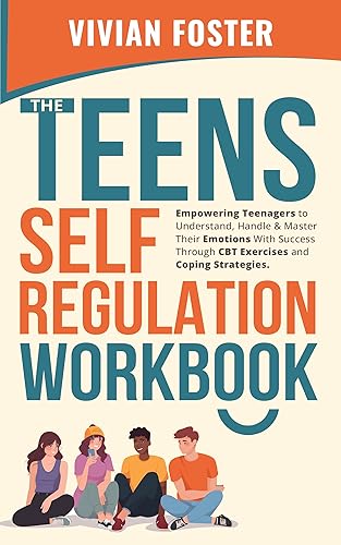 The Teens Self-Regulation Workbook Empowering Teenagers to Understand, Handle and Master Their Emotions With Success Through CBT Exercises and