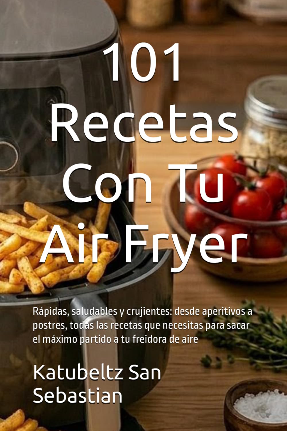 101 Recetas Con Tu Air Fryer: Rápidas, saludables y crujientes: desde aperitivos a postres, todas las recetas que necesitas para sacar el máximo ... freidora de aire (Gastronomía con Historia)
