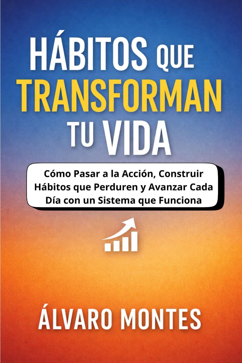 HÁBITOS QUE TRANSFORMAN TU VIDA: Cómo Pasar a la Acción, Construir Hábitos que Perduren y Avanzar Cada Día con un Sistema que Funciona