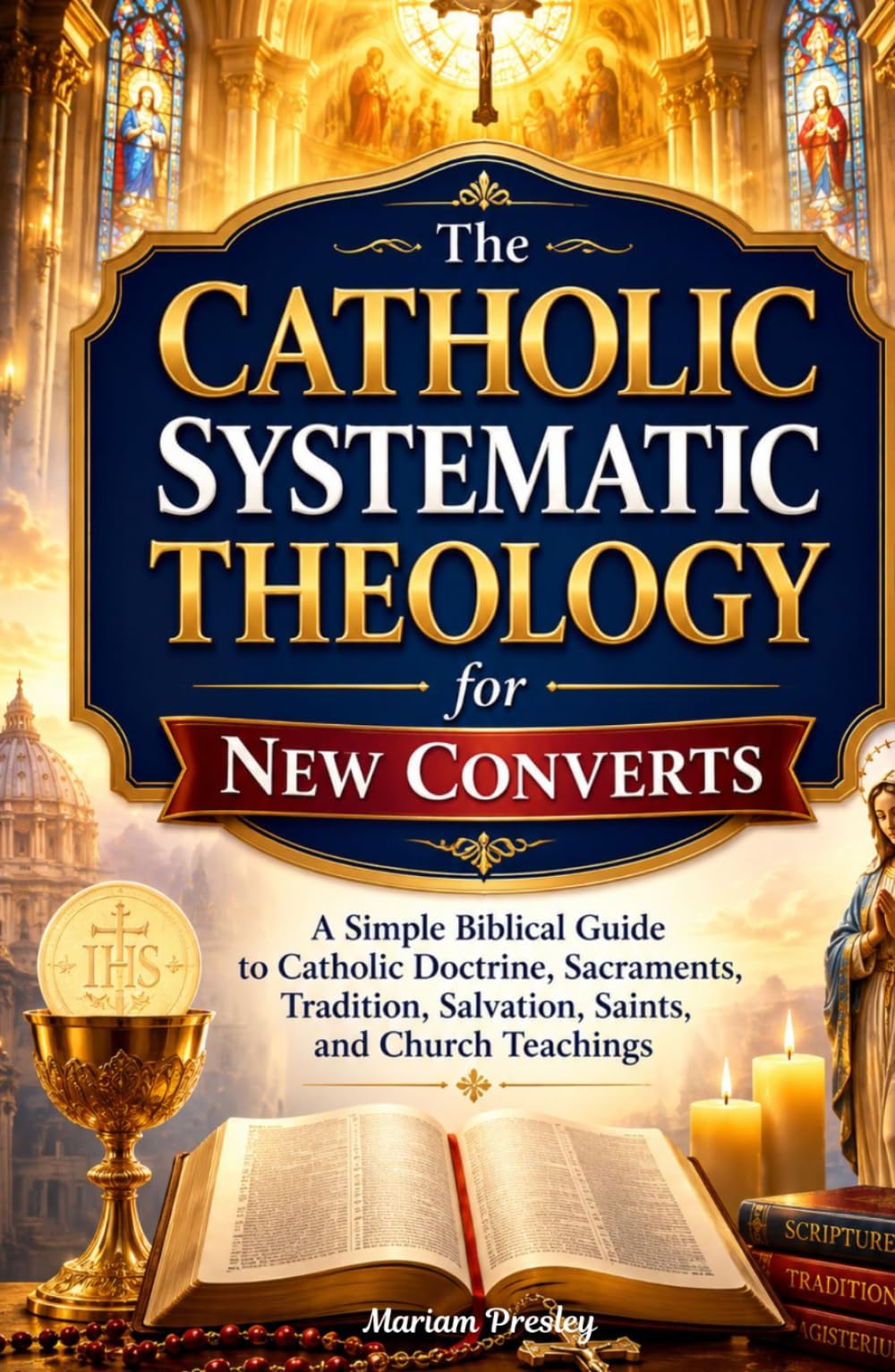 The Catholic Systematic Theology for New Converts: A Simple Biblical Guide to Catholic Doctrine, Sacraments, Tradition, Salvation, Saints, and Church Teachings