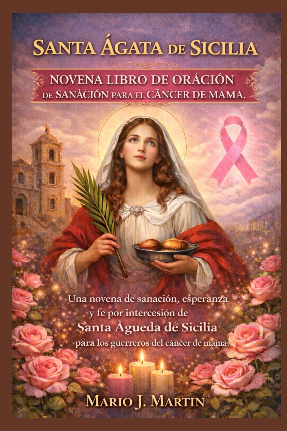 SANTA ÁGATA DE SICILIA NOVENA LIBRO DE ORACIÓN DE SANACIÓN PARA EL CÁNCER DE MAMA.: Una novena de sanación, esperanza y fe por intercesión de Santa Águeda de Sicilia para los guerreros del cáncer