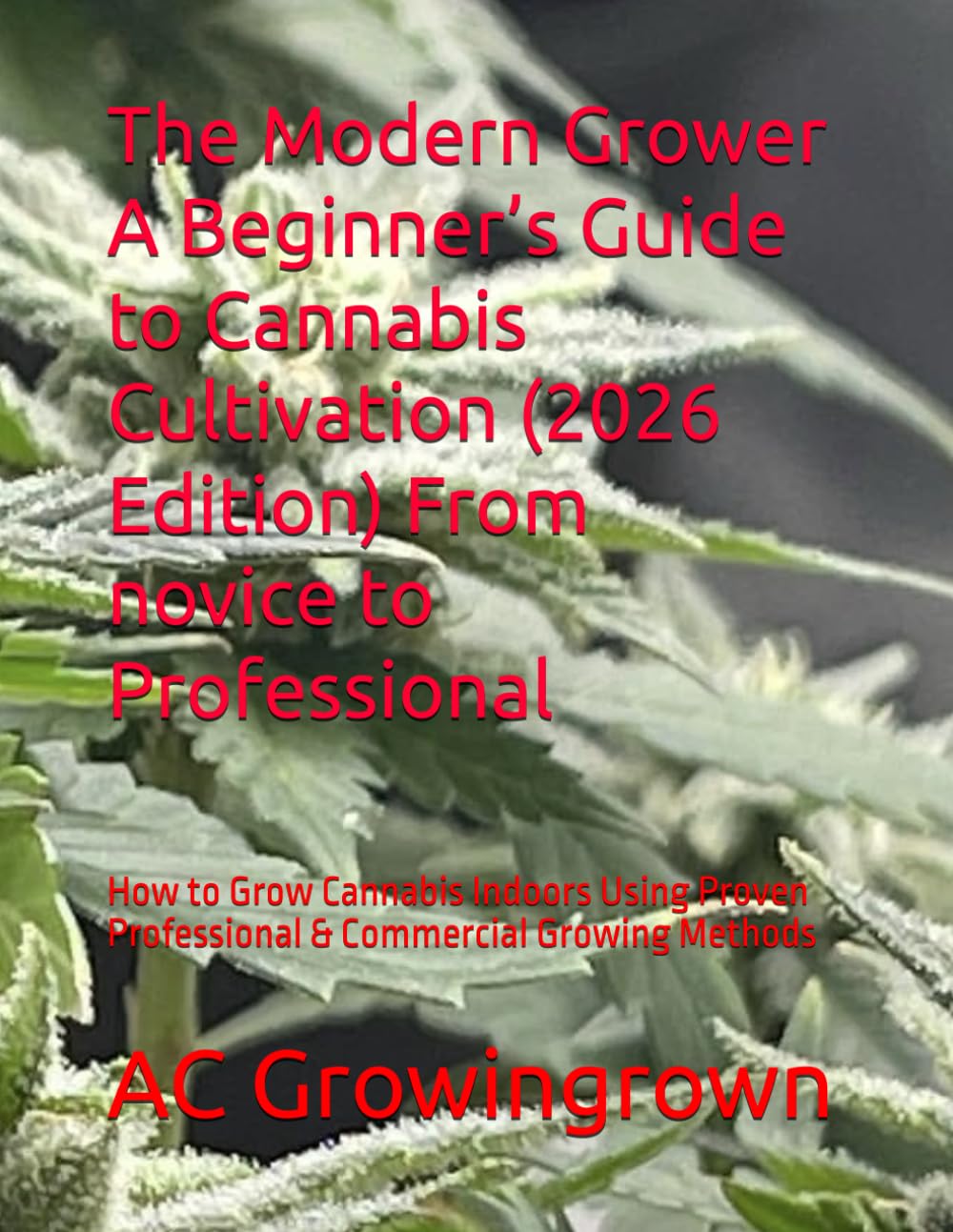 The Modern Grower A Beginner’s Guide to Cannabis Cultivation (2026 Edition) From novice to Professional: How to Grow Cannabis Indoors Using Proven Professional & Commercial Growing Methods