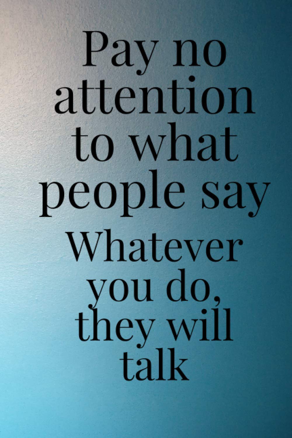 Pay no attention to what people say What ever you do ,they will talk: Notebook size ( 6 * 9 in ) and 120 pages