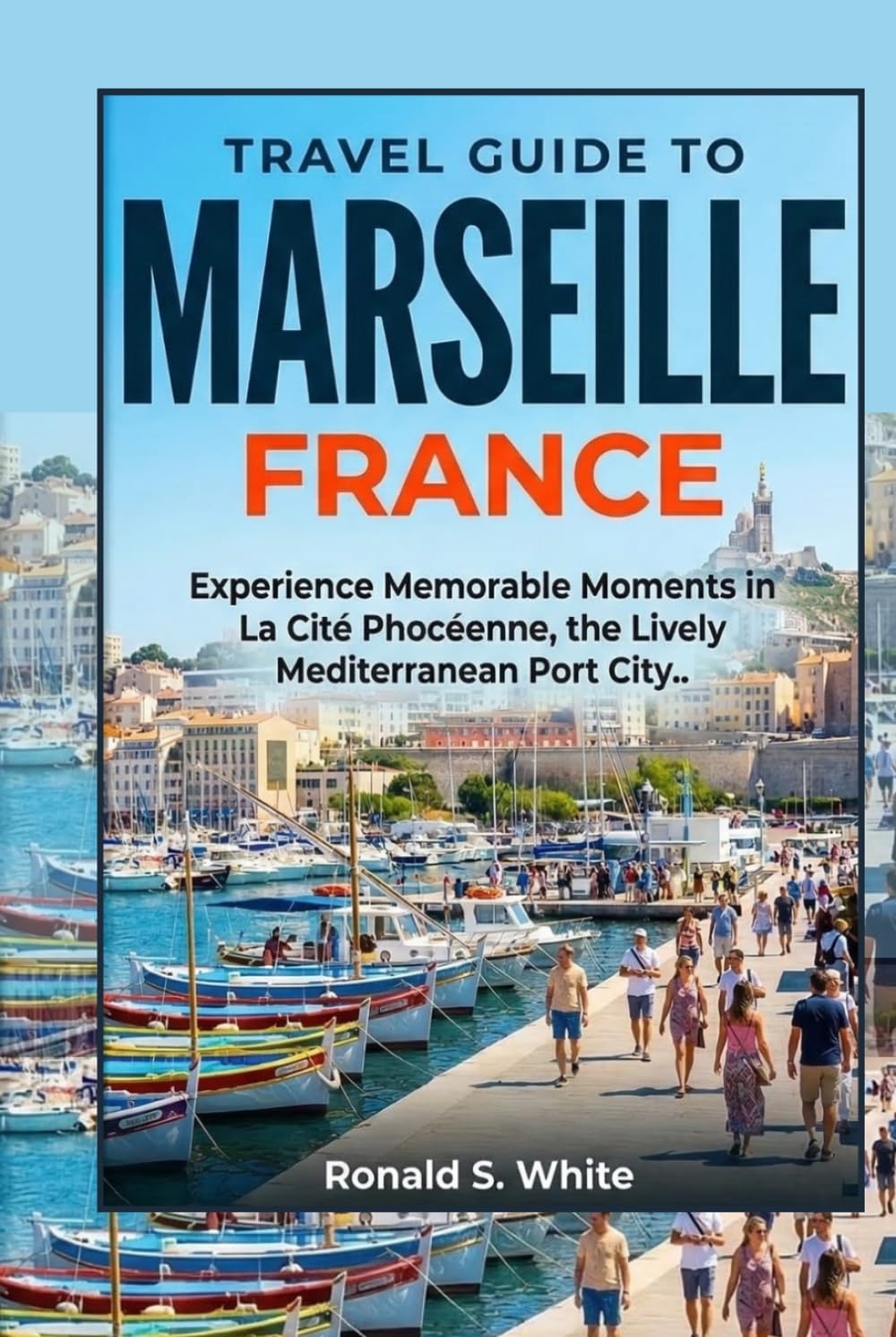 TRAVEL GUIDE TO MARSEILLE FRANCE: Experience Memorable Moments in La Cité Phocéenne, the Lively Mediterranean Port City (TRAVELERS' PREFERENCE GUIDE)