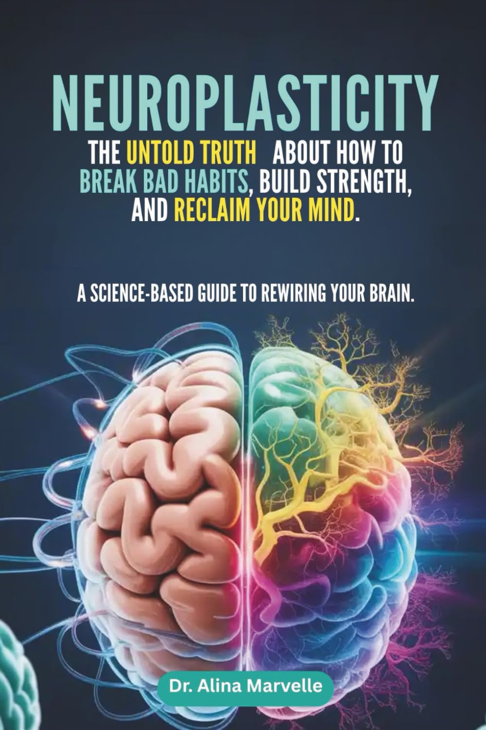 Neuroplasticity: The Untold Truth About How to Break Bad Habits, Build Strength, and Reclaim Your Mind: A Science-Based Guide to Rewiring Your Brain (Neuroplasticity explained)
