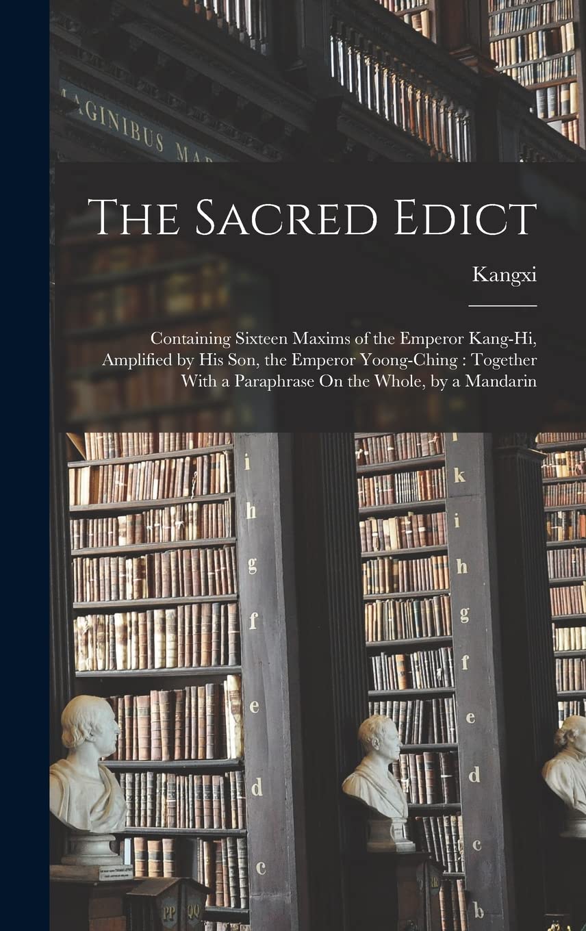 The Sacred Edict: Containing Sixteen Maxims of the Emperor Kang-Hi, Amplified by His Son, the Emperor Yoong-Ching: Together With a Paraphrase On the Whole, by a Mandarin