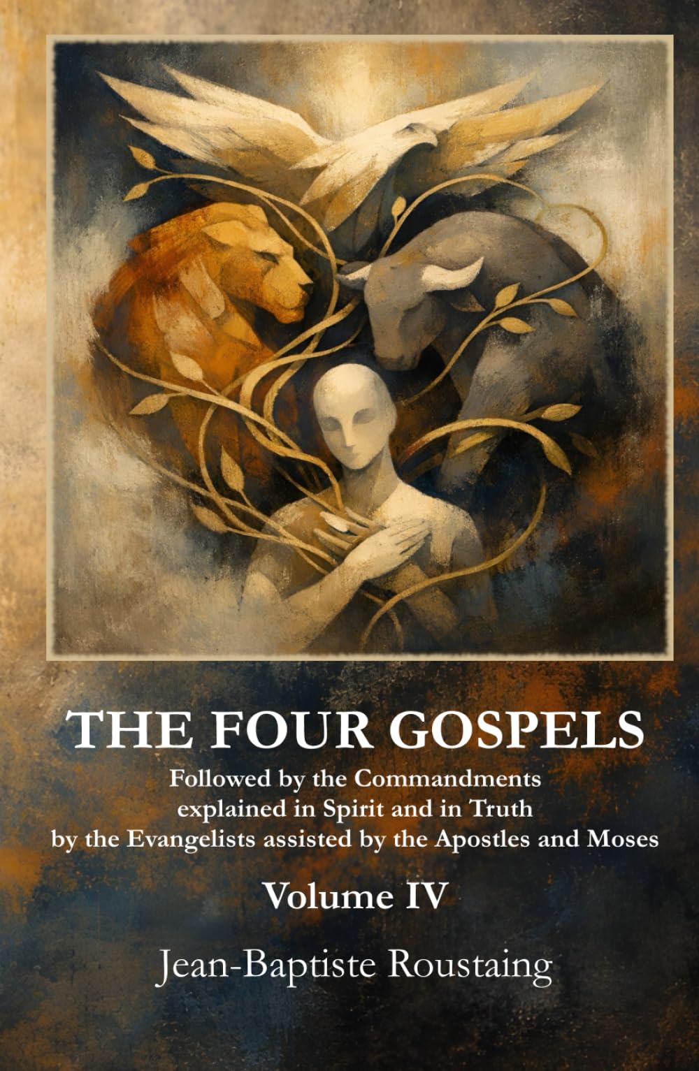 THE FOUR GOSPELS [Volume IV]: Followed by the Commandments explained in Spirit and in Truth by the Evangelists assisted by the Apostles and Moses