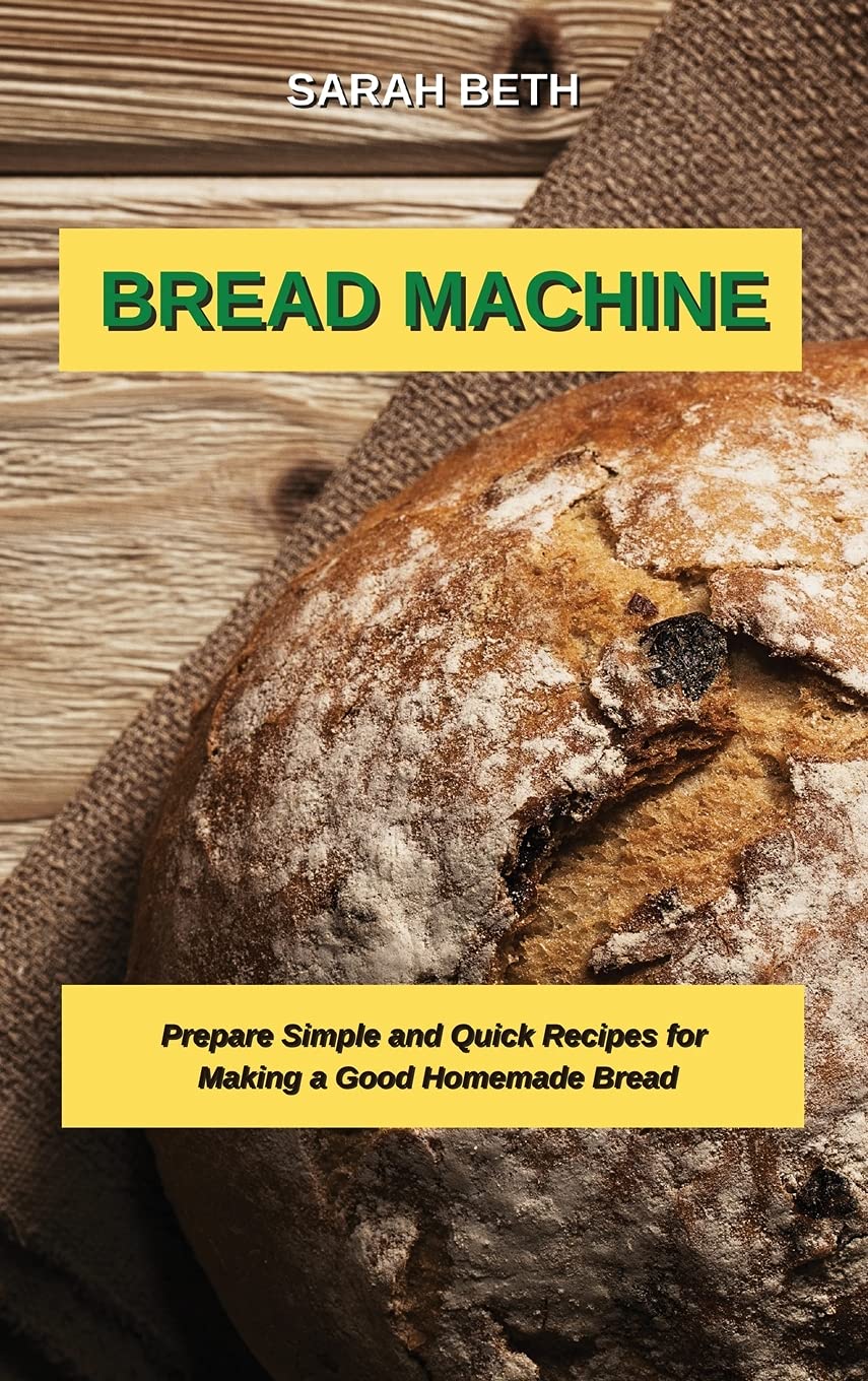 Bread Machine: Prepare Simple and Quick Recipes for Making a Good Homemade Bread