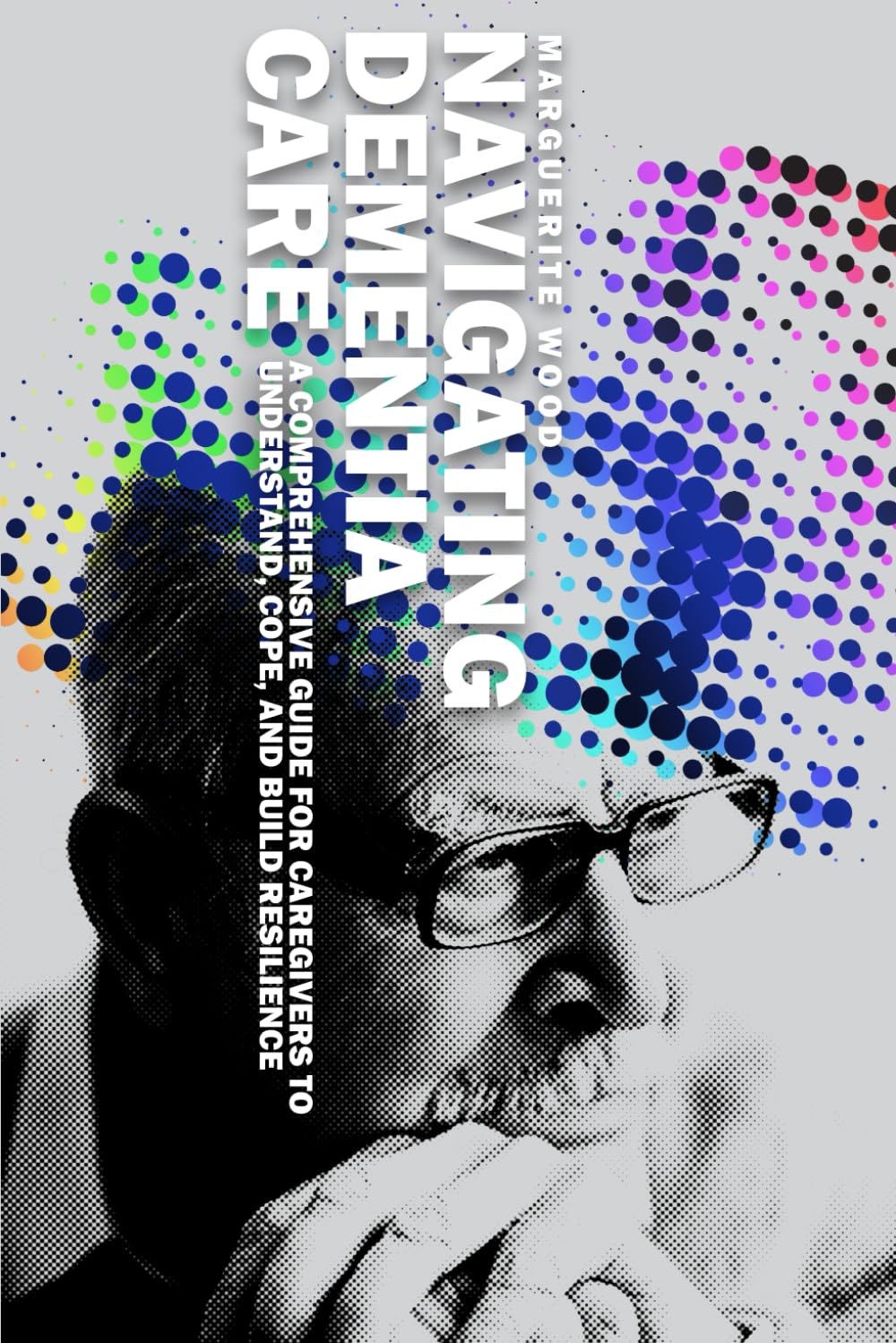 Navigating Dementia Care: A Comprehensive Guide for Caregivers to Understand, Cope, and Build Resilience