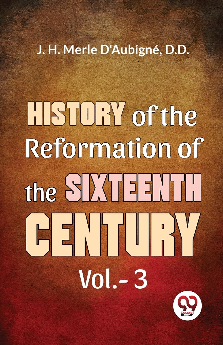 History Of The Reformation of The Sixteenth Century Vol.- 3 [Paperback] J. H. Merle D'Aubign�, D.D.