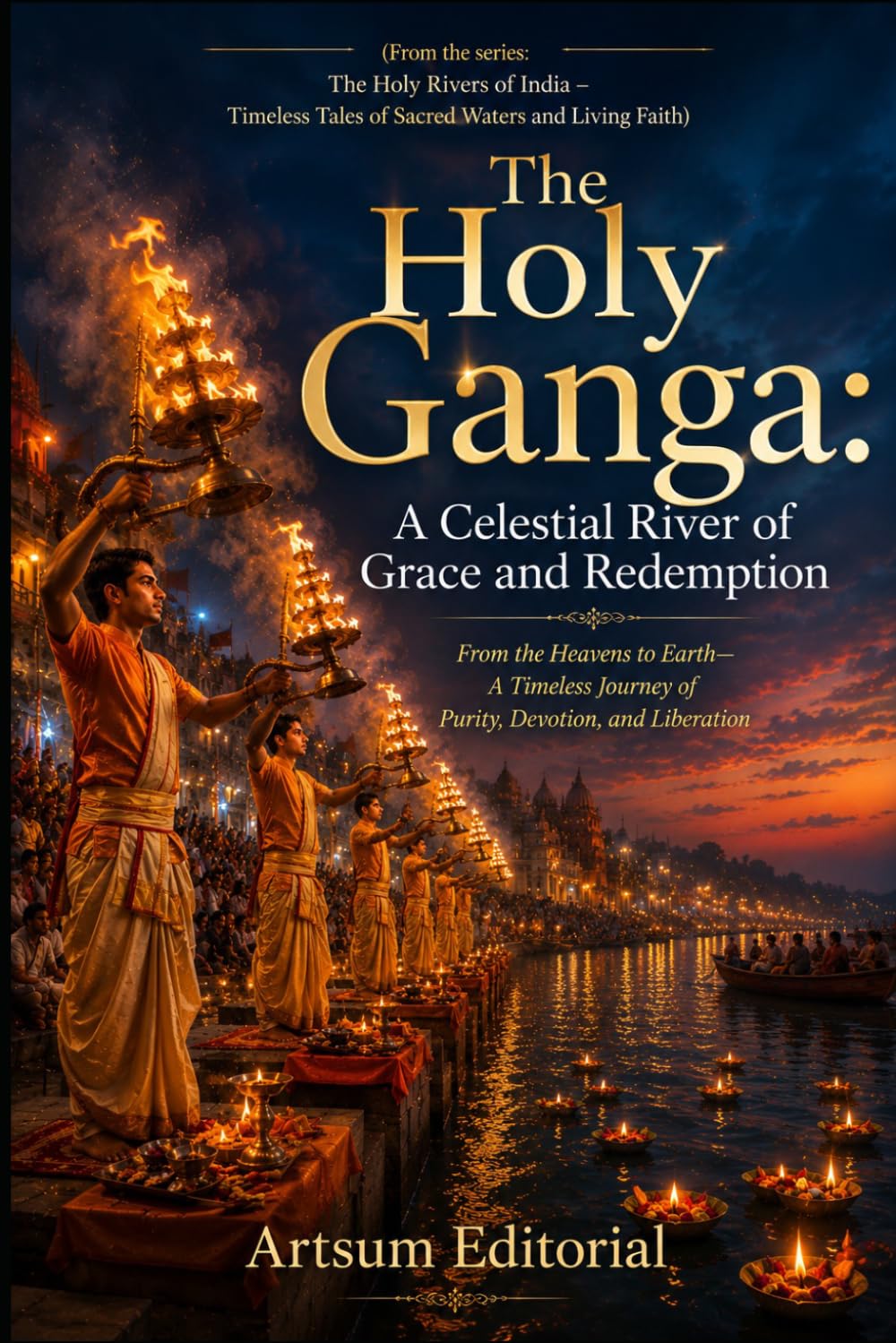 The Holy Ganga: A Celestial River of Grace and Redemption: From the Heavens to Earth—A Timeless Journey of Purity, Devotion, and Liberation