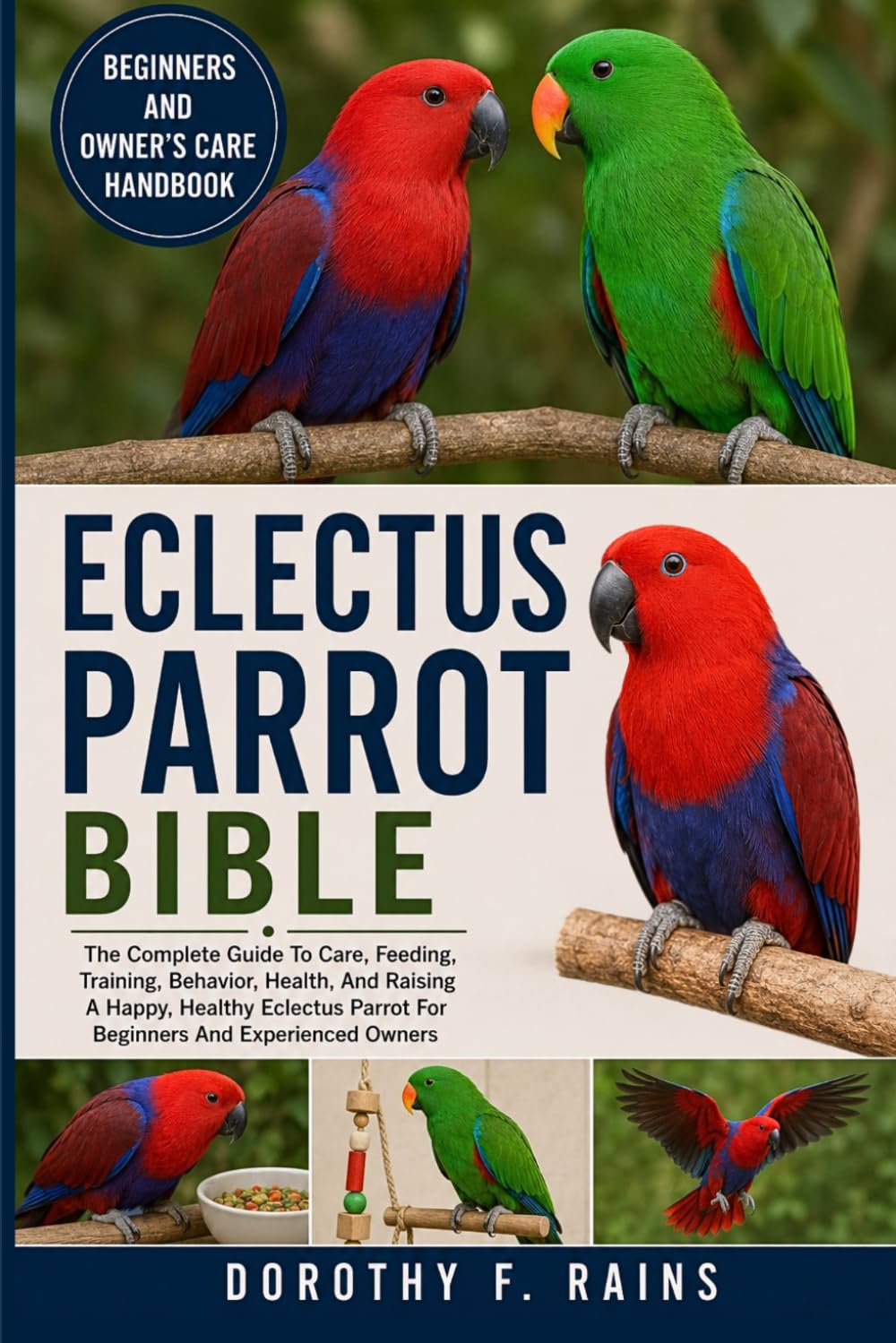 ECLECTUS PARROT BIBLE: The Complete Guide To Care, Feeding, Training, Behavior, Health, And Raising A Happy, Healthy Eclectus Parrot For Beginners And Experienced Owners