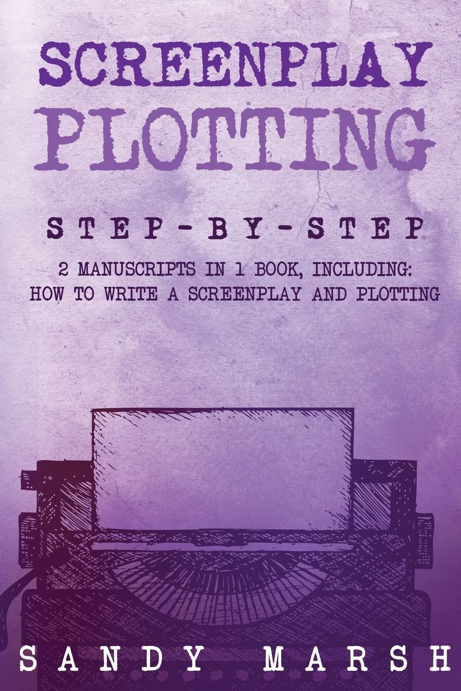 Screenplay Plotting: Step-by-Step | 2 Manuscripts in 1 Book | Essential Movie Plot, TV Script Plot and Screenplay Plot Writing Tricks Any Writer Can Learn: Volume 10