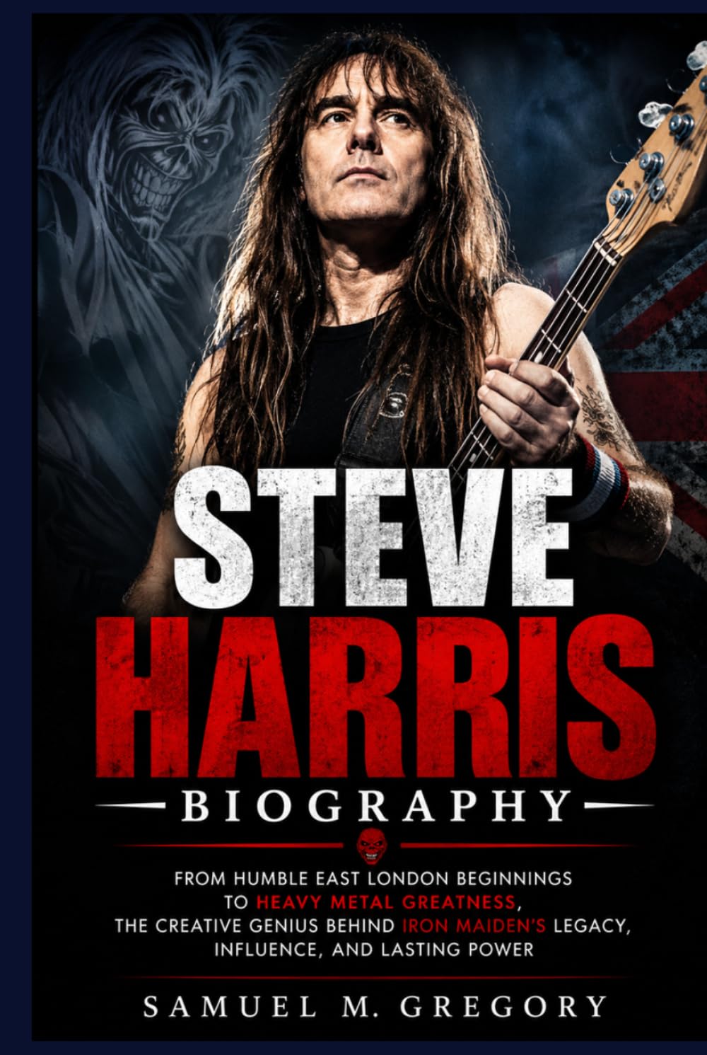 STEVE HARRIS BIOGRAPHY: From Humble East London Beginnings to Heavy Metal Greatness, The Creative Genius Behind Iron Maiden's Legacy, Influence, and Lasting Power