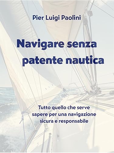 Navigare senza patente nautica: Tutto quello che serve sapere per una navigazione sicura e responsabile (Libri di mare Vol. 1) (Italian Edition)