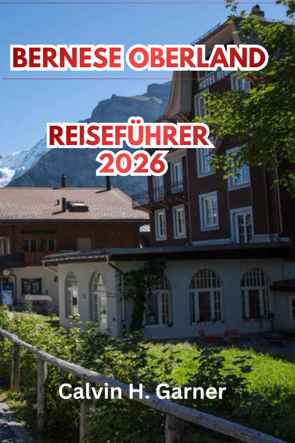 Bernese Oberland Reiseführer 2026: Alles, was Sie für Ihre Schweizeralpenreise brauchen: Jungfrau, Eiger, Interlaken, Wanderwege, landschaftlich ... Tipps für unabhängige Reisende in der Schweiz