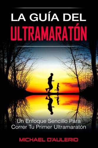 La Guía del Ultramaratón: Un Enfoque Sencillo Para Correr Tu Primer Ultramaratón