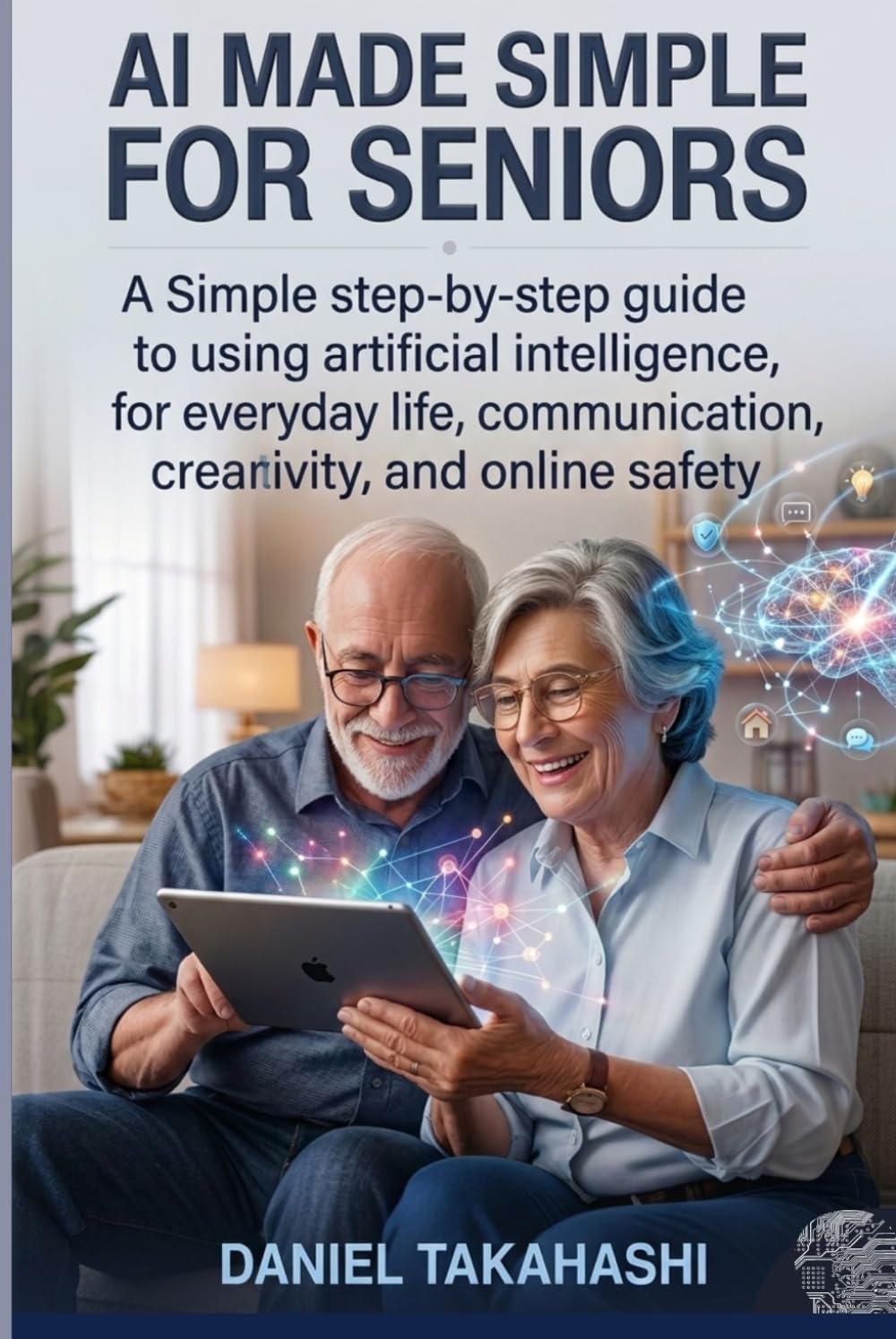 AI Made Simple for Senior: A Simple Step-by-Step Guide to Using Artificial Intelligence for Everyday Life, Communication, Creativity, and Online Safety