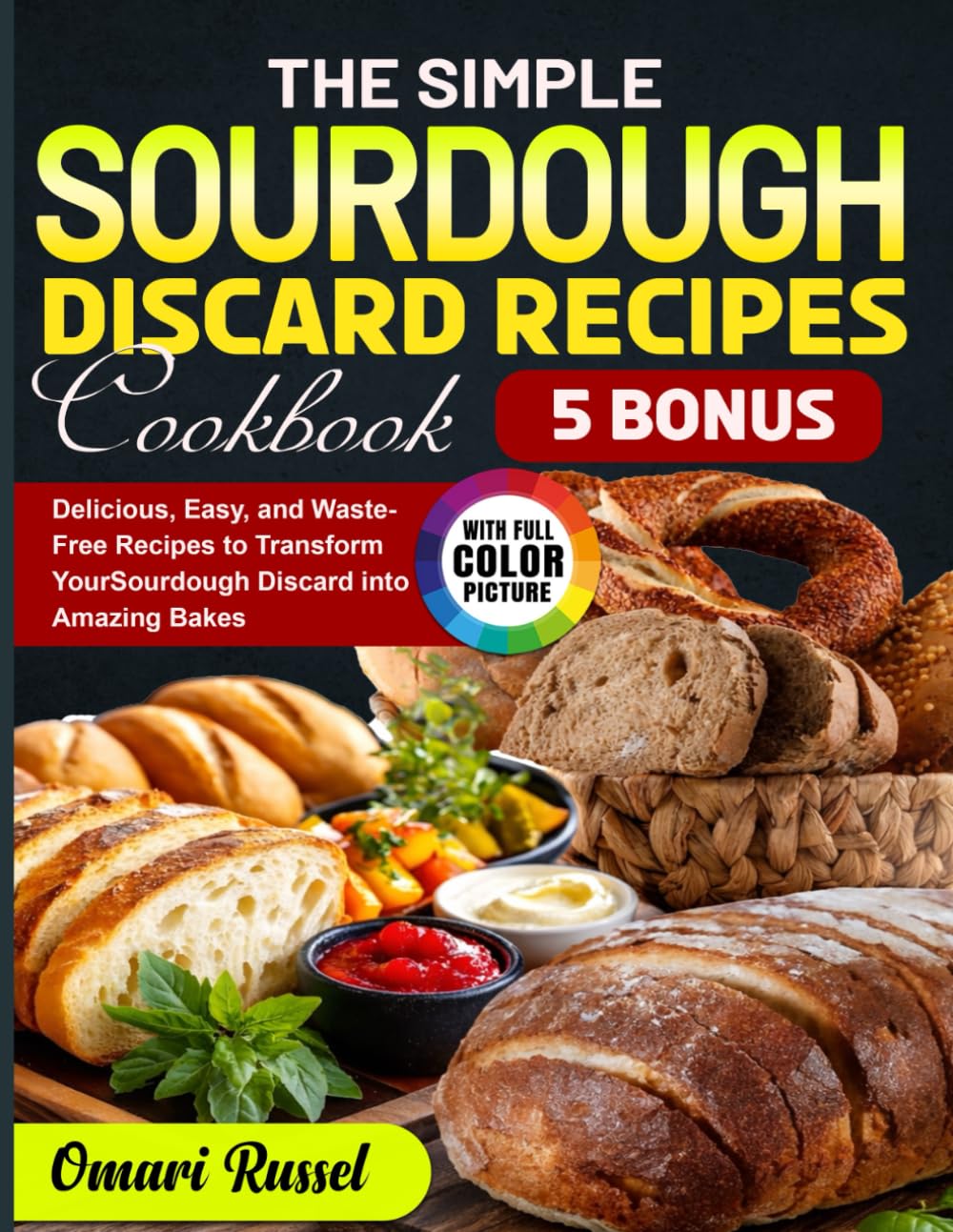 The Simple Sourdough Discard Recipes Cookbook: Delicious, Easy, and Waste-Free Recipes to Transform Your Sourdough Discard into Amazing Bakes