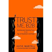 Trust Me, B2B Building and Keeping Trust in an Age of Skepticism and Noise