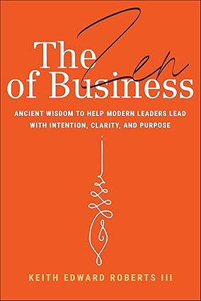 The Zen of Business: Ancient Wisdom to Help Modern Leaders Lead with Intention, Clarity, and Purpose