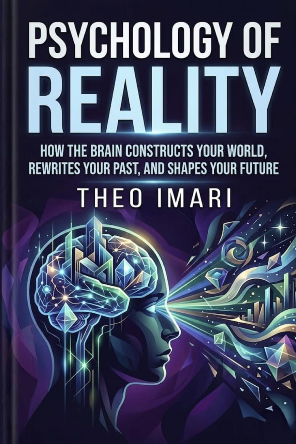 Psychology of Reality: How the Brain Constructs Your World, Rewrites Your Past, and Shapes Your Future