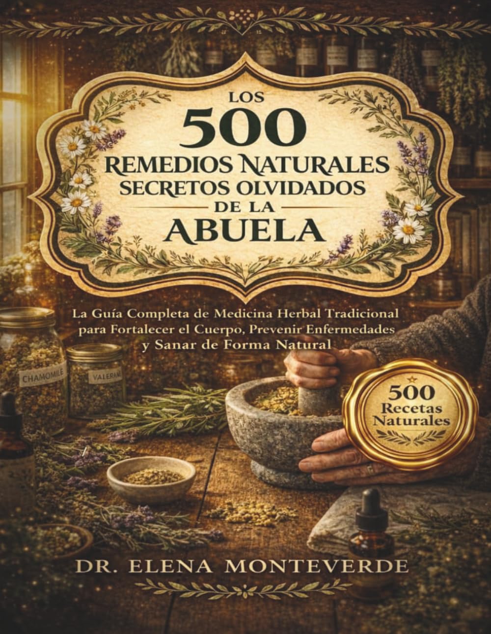 LOS 500 REMEDIOS NATURALES SECRETOS OLVIDADOS DE LA ABUELA: La Guía Completa de Medicina Herbal Tradicional para Fortalecer el Cuerpo, Prevenir Enfermedades y Sanar de Forma Natural