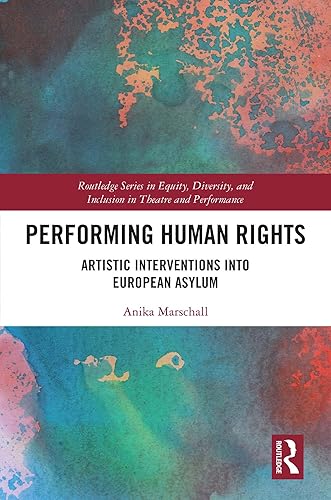 Performing Human Rights: Artistic Interventions into European Asylum (Routledge Series in Equity, Diversity, and Inclusion in Theatre and Performance)