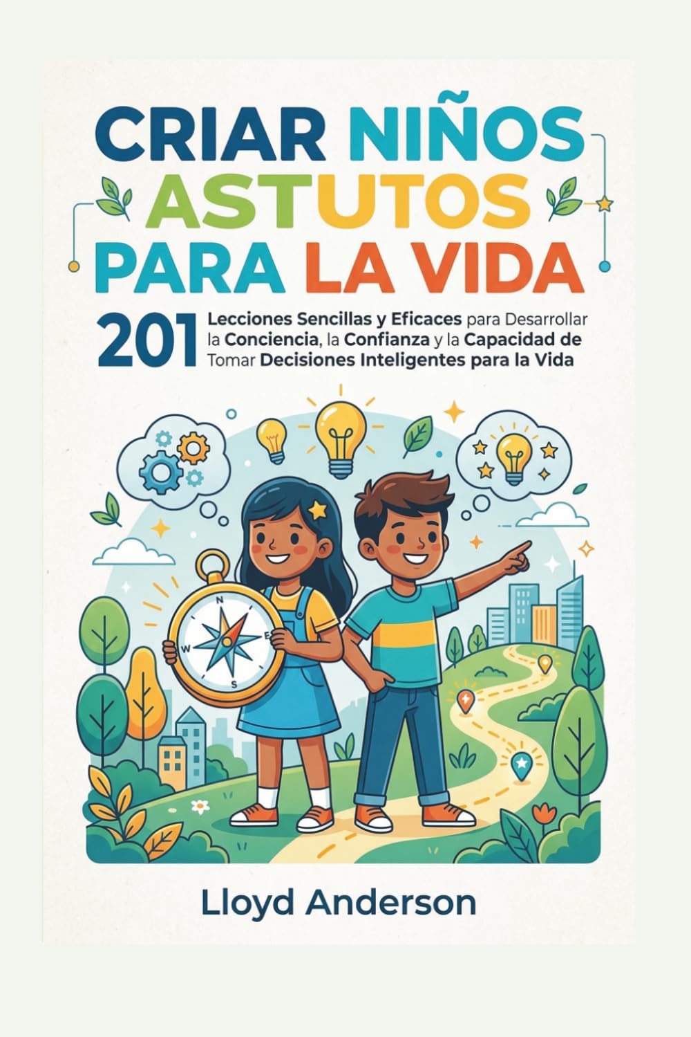 CRIAR NIÑOS ASTUTOS PARA LA VIDA: 201 Lecciones Sencillas y Eficaces para Desarrollar la Conciencia, la Confianza y la Capacidad de Tomar Decisiones Inteligentes para la Vida
