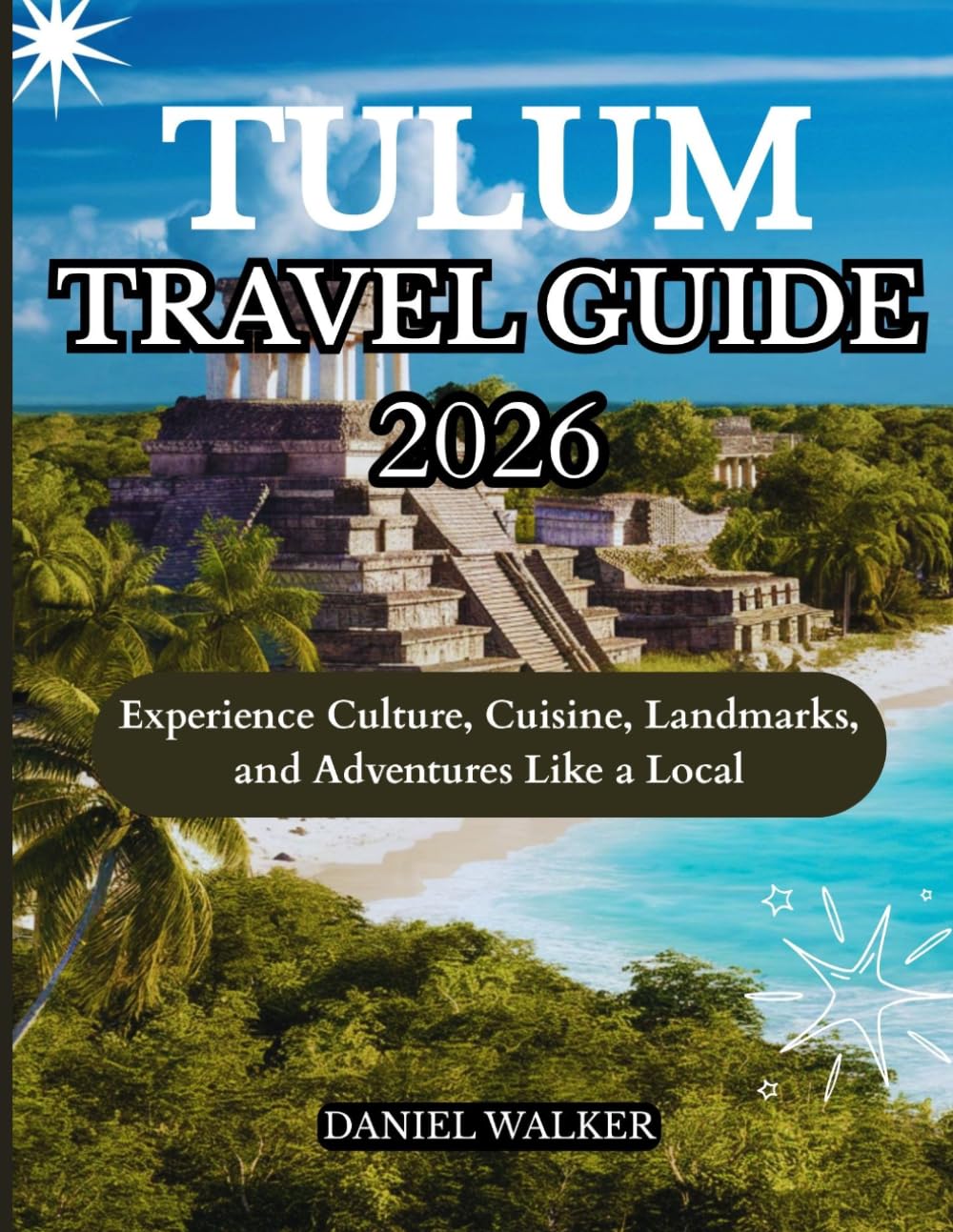TULUM TRAVEL GUIDE 2026: Experience Culture, Cuisine, Landmarks, and Adventures Like a Local