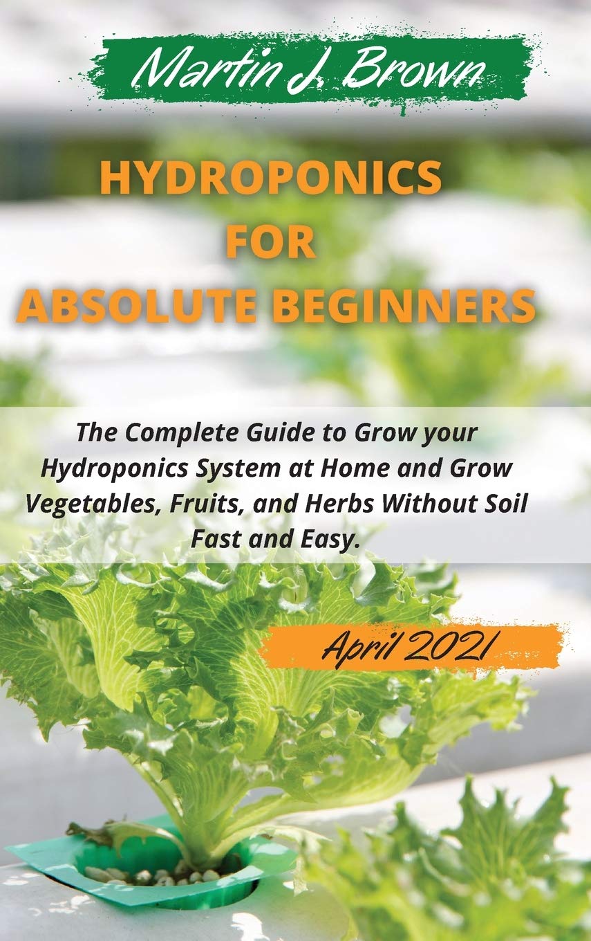hydroponics for absolute beginners: The Complete Guide to Grow your Hydroponics System at Home and Grow Vegetables, Fruits, and Herbs Without Soil Fast and Easy. - April Edition 2021 -