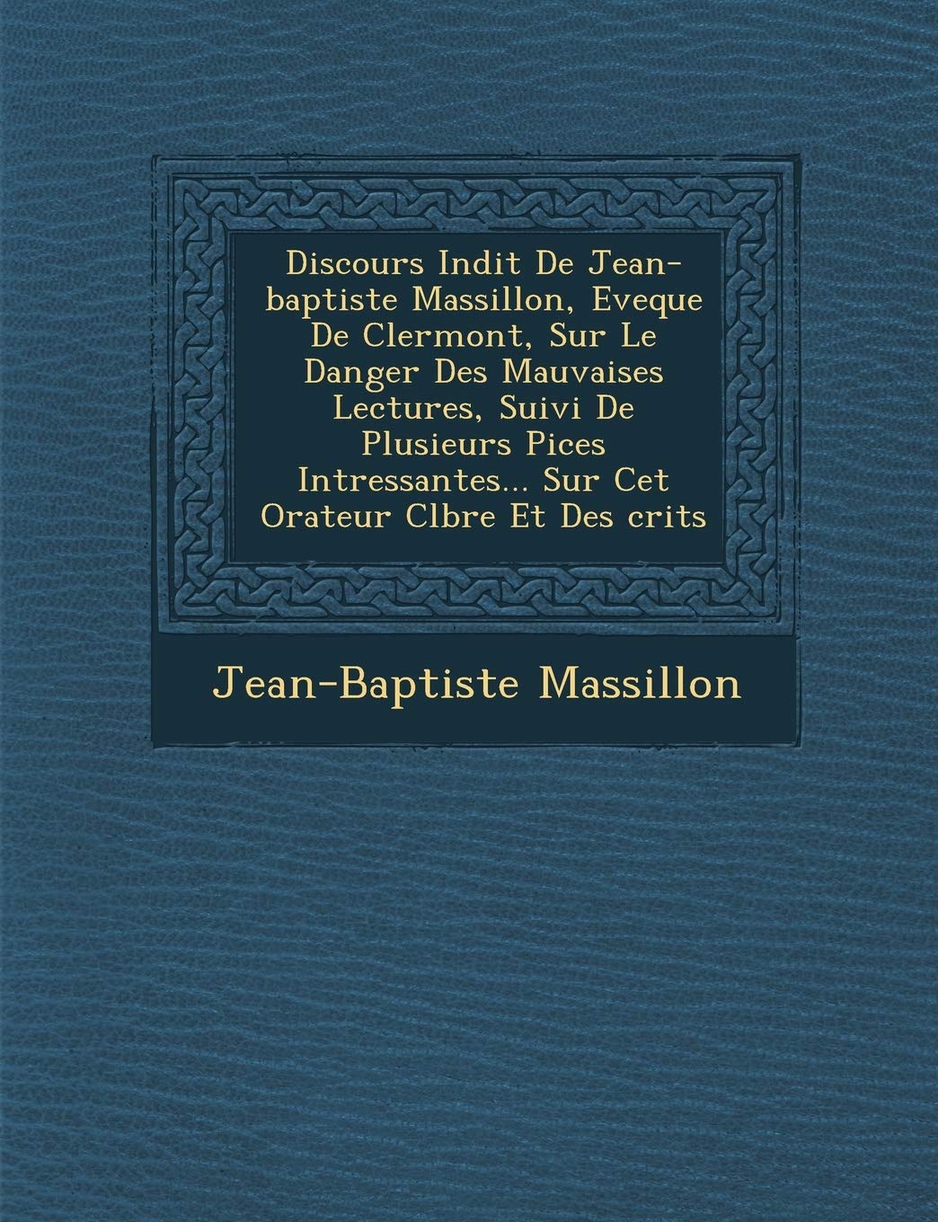 Discours in Dit de Jean-Baptiste Massillon, Eveque de Clermont, Sur Le Danger Des Mauvaises Lectures, Suivi de Plusieurs Pi Ces Int Ressantes... Sur CET Orateur C L Bre Et Des Crits