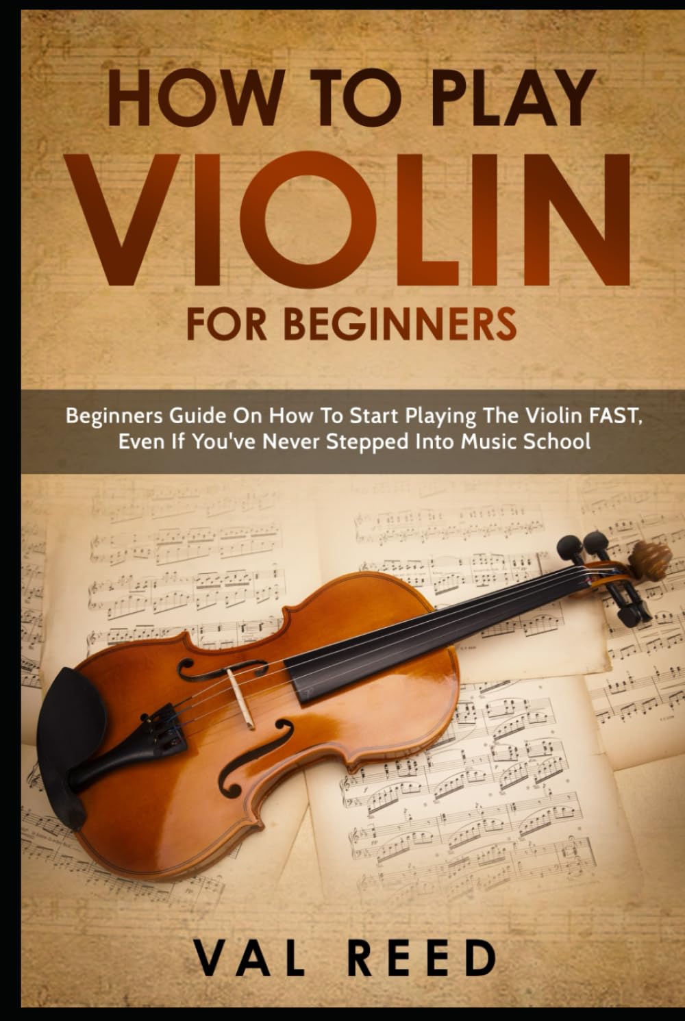 How to Play Violin For Beginners: Beginners Guide on How to Start Playing the Violin Fast, Even If You’ve Never Stepped into Music School
