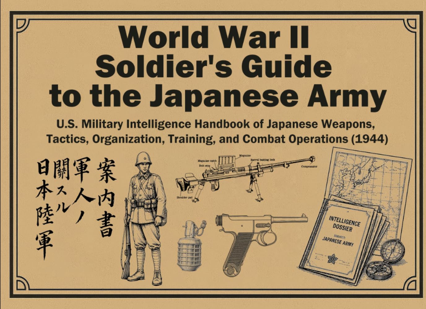 World War II Soldier's Guide to the Japanese Army: U.S. Military Intelligence Handbook of Japanese Weapons, Tactics, Organization, Training, and Combat Operations (1944)