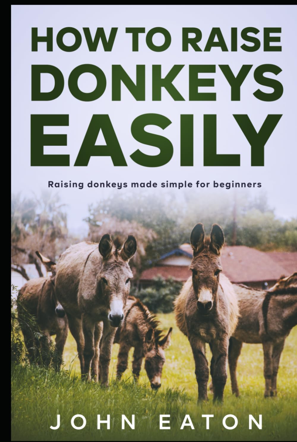 How to Raise Donkeys Easily: Raising Donkeys Made Simple for Beginners