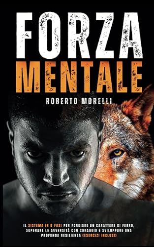 FORZA MENTALE: Il sistema in 8 fasi per forgiare un carattere di ferro, superare le avversità con coraggio e sviluppare una profonda resilienza (Esercizi Inclusi)