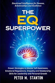 The EQ Superpower Emotional Intelligence for Success, Relationships and Resilience Proven Strategies to Master Self-Awareness, Emotions and Empathy for Leadership and Personal Growth