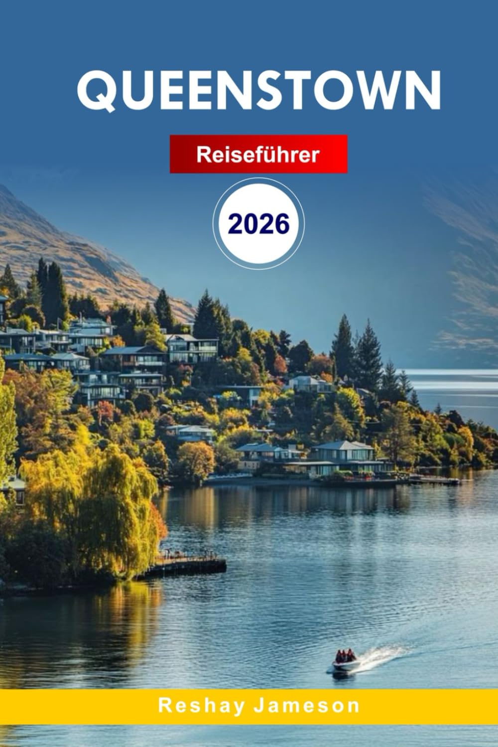 Queenstown Reiseführer 2026: Der vollständige unverzichtbare Leitfaden zu Neuseelands Reiserouten, landschaftlich reizvollen Fahrten, ... lokalen Tipps für unvergessliche Erlebnisse