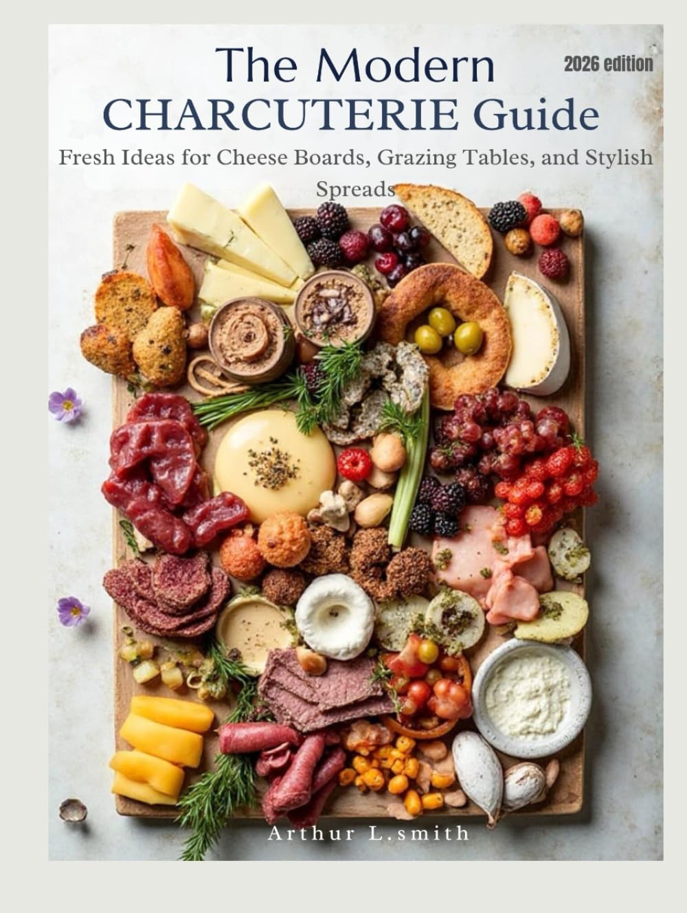 The Modern Charcuterie Guide: Fresh Ideas for Cheese Boards, Grazing Tables, and Stylish Spreads