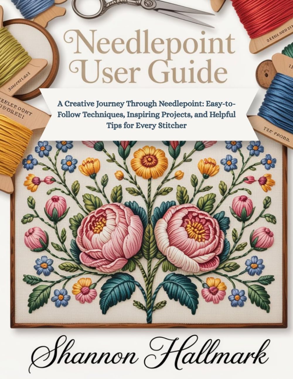 Needlepoint User Guide: A Creative Journey Through Needlepoint: Easy-to-Follow Techniques, Inspiring Projects, and Helpful Tips for Every Stitcher