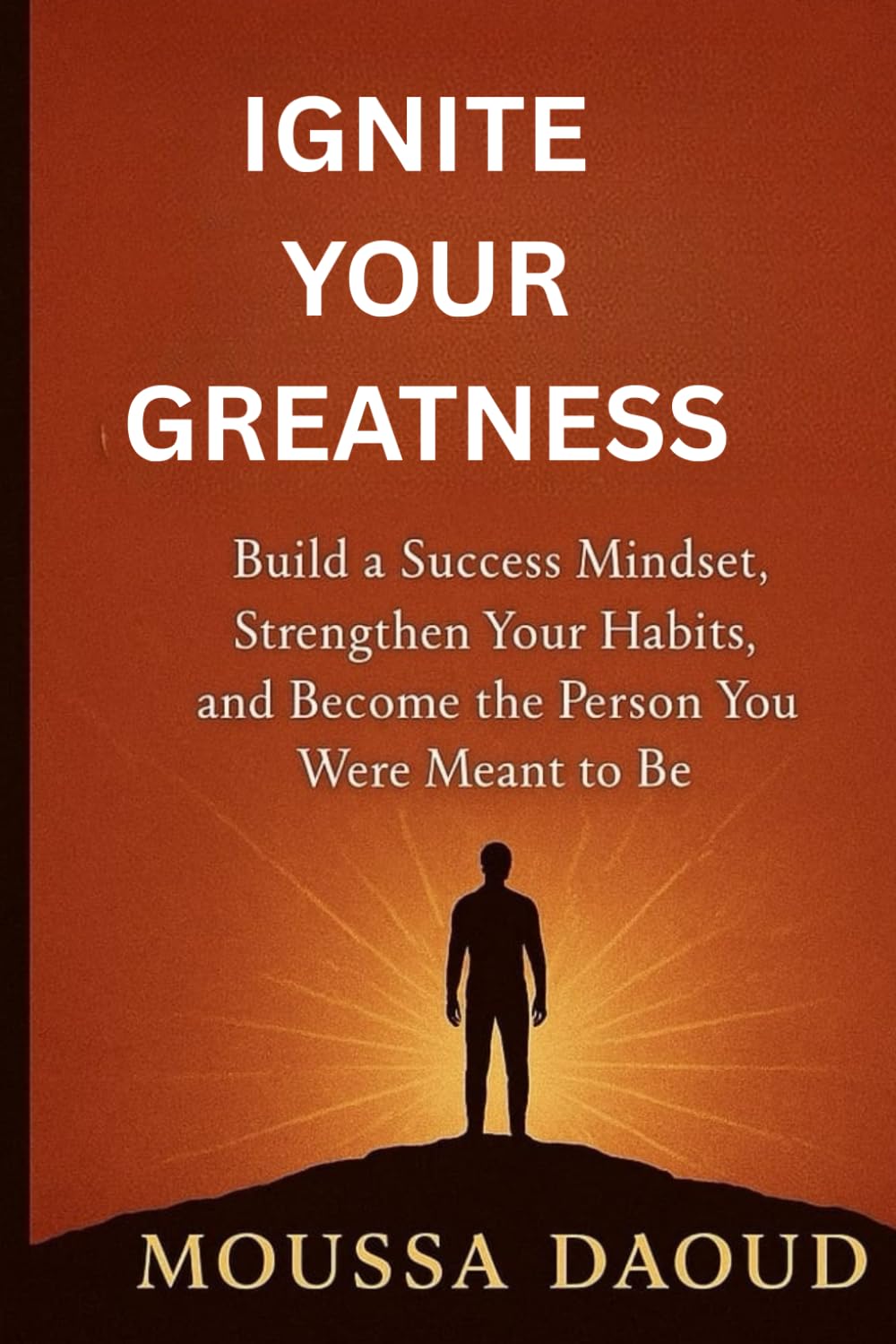 IGNITE YOUR GREATNESS: Build a Success Mindset Strengthen Your Habits and Become the Person You Were Meant to Be