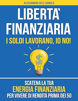 Libertà Finanziaria: I Soldi Lavorano, Io No! Scatena la tua Energia Finanziaria per Vivere di Rendita Prima dei 50