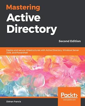 Mastering Active Directory Deploy and secure infrastructures with Active Directory, Windows Server 2016, and PowerShell, 2nd Edition