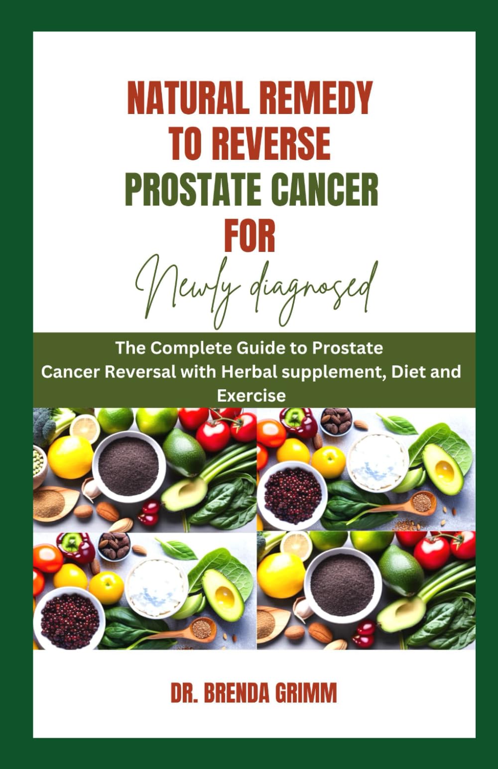Natural Remedy to Reverse Prostate Cancer for Newly diagnosed: The Complete Guide to Prostate Cancer Reversal with Herbal supplement, Diet and Exercise