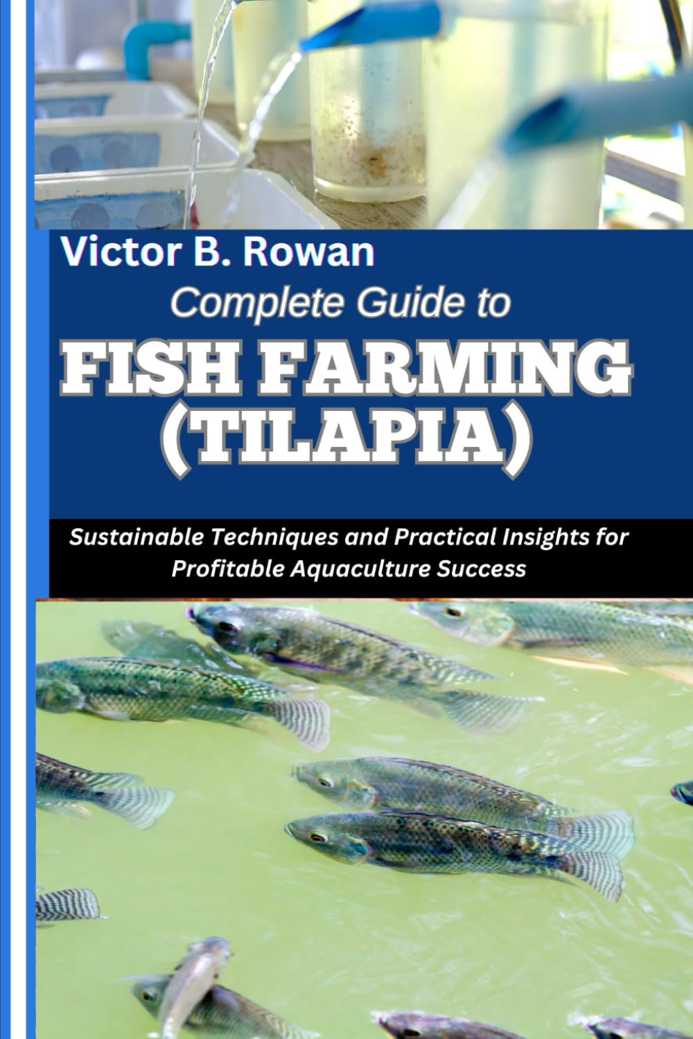 COMPLETE GUIDE TO FISH FARMING (TILAPIA): Sustainable Techniques and Practical Insights for Profitable Aquaculture Success