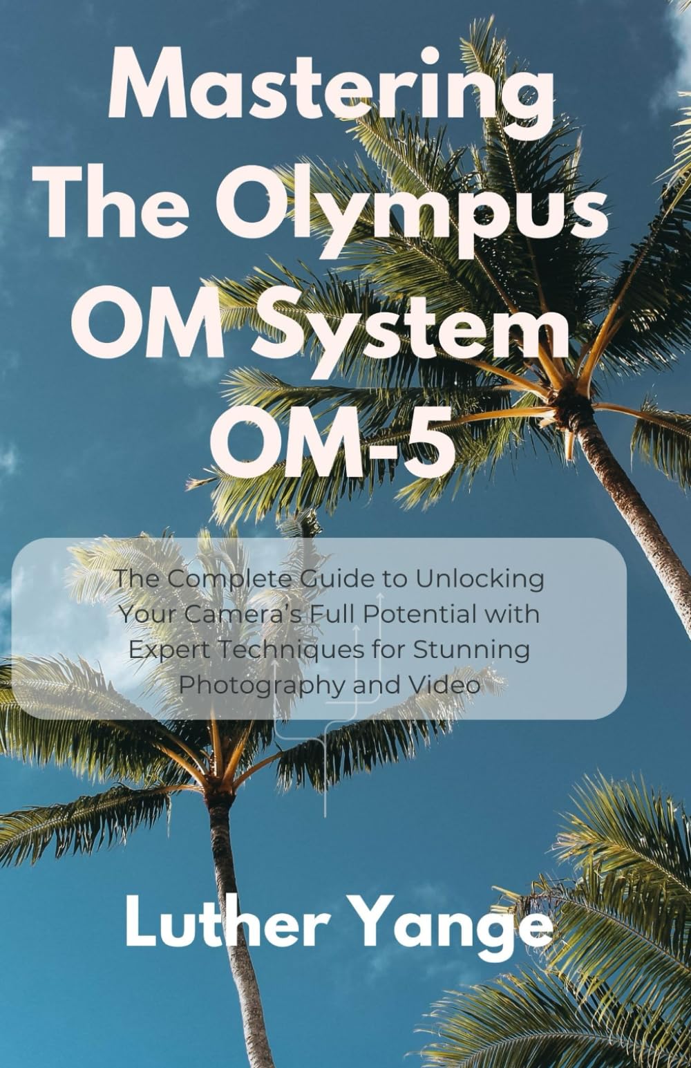 Mastering The Olympus OM System OM-5: The Complete Guide to Unlocking Your Camera’s Full Potential with Expert Techniques for Stunning Photography and Video