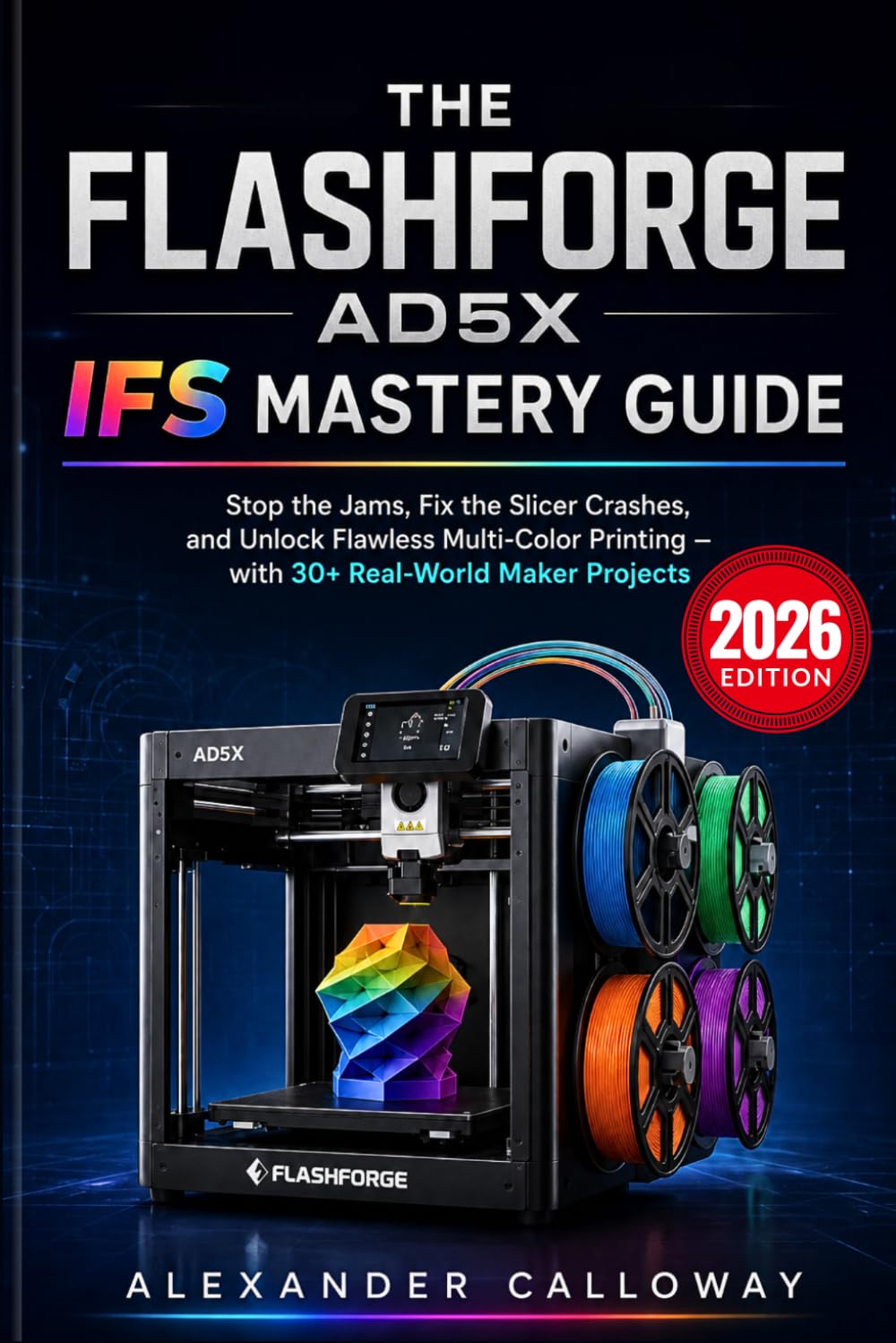 THE FLASHFORGE AD5X IFS MASTERY GUIDE: Stop the Jams, Fix the Slicer Crashes, and Unlock Flawless Multi-Color Printing, with 30+ Real-World Maker Projects (2026 Edition)